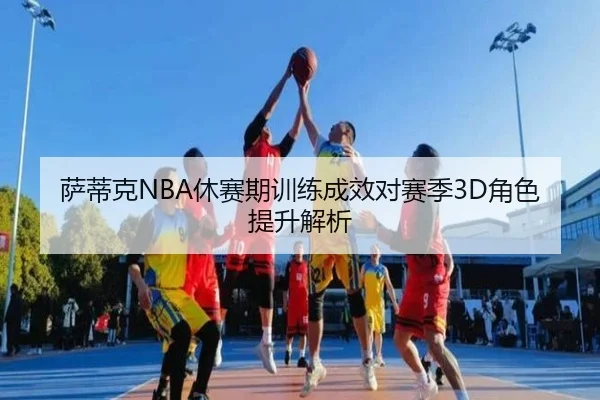 萨蒂克NBA休赛期训练成效对赛季3D角色提升解析