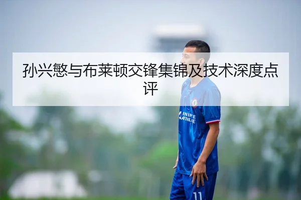 孙兴慜与布莱顿交锋集锦及技术深度点评